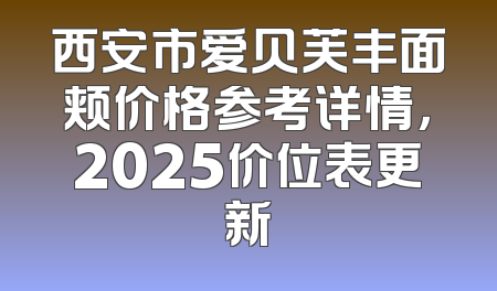 西安市爱贝芙丰面颊价格参考详情，2025价位表更新