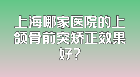 上海哪家医院的上颌骨前突矫正效果好？