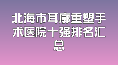 北海市耳廓重塑手术医院十强排名汇总