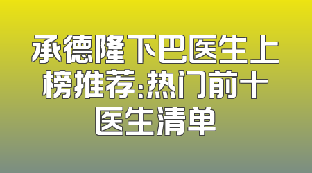 承德隆下巴医生上榜推荐：热门前十医生清单
