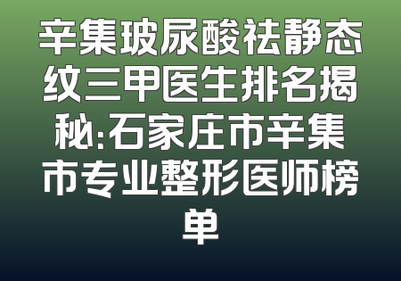 辛集玻尿酸祛静态纹三甲医生排名揭秘：石家庄市辛集市专业整形医师榜单