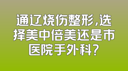 通辽烧伤整形，选择美中倍美还是市医院手外科？
