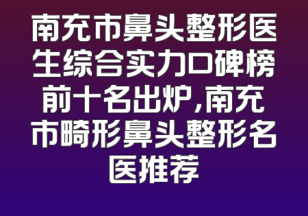 南充市鼻头整形医生综合实力口碑榜前十名出炉，南充市畸形鼻头整形名医推荐