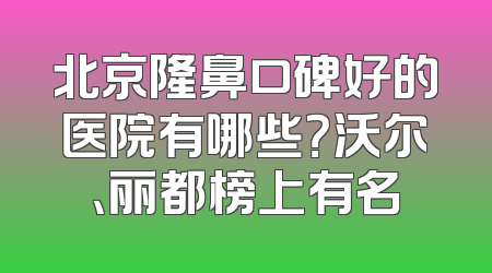北京隆鼻口碑好的医院有哪些？沃尔、丽都榜上有名
