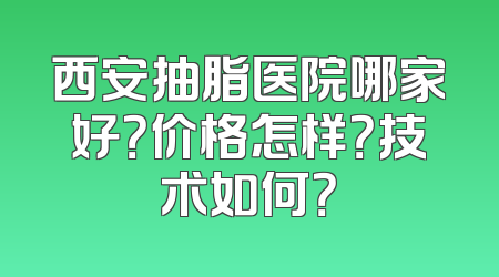 西安抽脂医院哪家好？价格怎样？技术如何？
