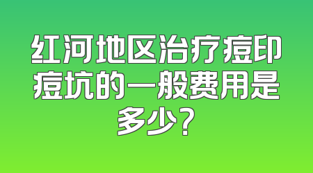红河地区治疗痘印痘坑的一般费用是多少？