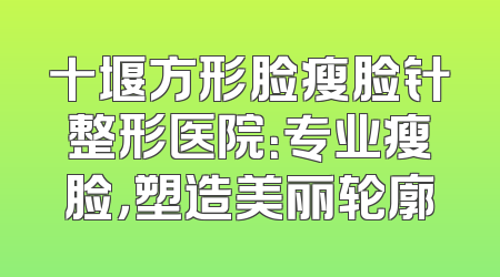 十堰方形脸瘦脸针整形医院：专业瘦脸，塑造美丽轮廓