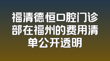 福清德恒口腔门诊部在福州的费用清单公开透明