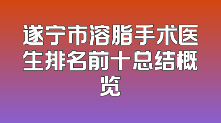 遂宁市溶脂手术医生排名前十总结概览