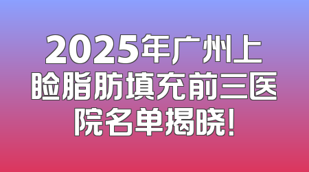 2025年广州上睑脂肪填充前三医院名单揭晓！