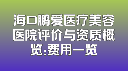海口鹏爱医疗美容医院评价与资质概览：费用一览
