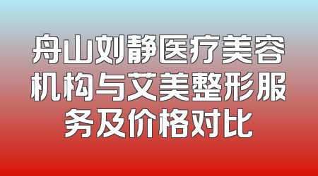 舟山刘静医疗美容机构与艾美整形服务及价格对比