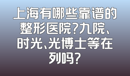 上海有哪些靠谱的整形医院？九院、时光、光博士等在列吗？