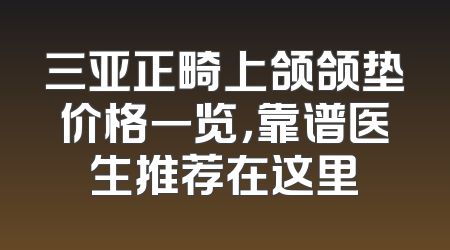 三亚正畸上颌颌垫价格一览，靠谱医生推荐在这里