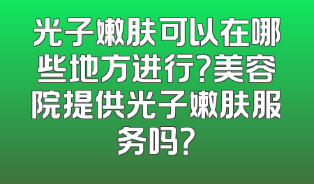 光子嫩肤可以在哪些地方进行？美容院提供光子嫩肤服务吗？