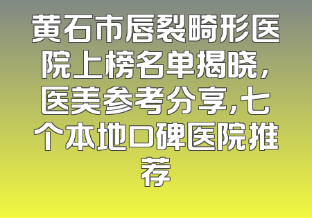 黄石市唇裂畸形医院上榜名单揭晓，医美参考分享，七个本地口碑医院推荐