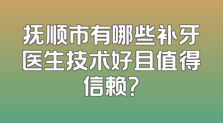 抚顺市有哪些补牙医生技术好且值得信赖？