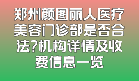 郑州颜图丽人医疗美容门诊部是否合法？机构详情及收费信息一览