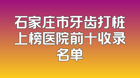 石家庄市牙齿打桩上榜医院前十收录名单