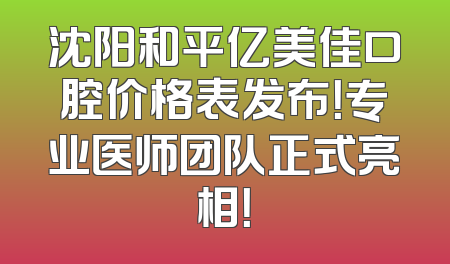 沈阳和平亿美佳口腔价格表发布！专业医师团队正式亮相！