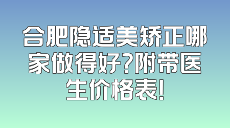 合肥隐适美矫正哪家做得好？附带医生价格表！