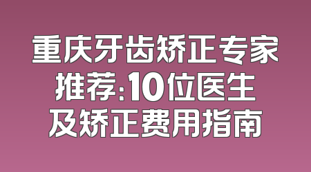 重庆牙齿矫正专家推荐：10位医生及矫正费用指南