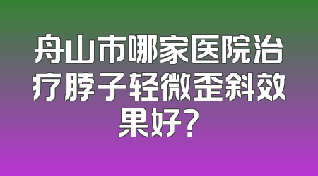 舟山市哪家医院治疗脖子轻微歪斜效果好？