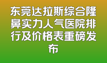 东莞达拉斯综合隆鼻实力人气医院排行及价格表重磅发布