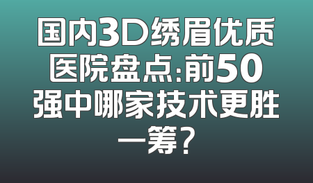 国内3D绣眉优质医院盘点：前50强中哪家技术更胜一筹？