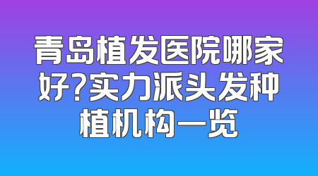 青岛植发医院哪家好？实力派头发种植机构一览