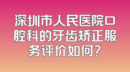 深圳市人民医院口腔科的牙齿矫正服务评价如何？