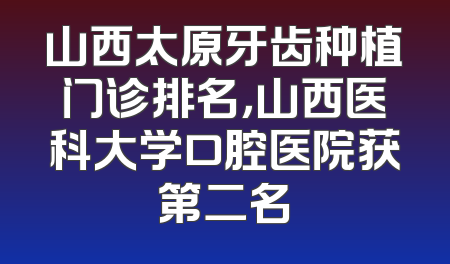 山西太原牙齿种植门诊排名，山西医科大学口腔医院获第二名