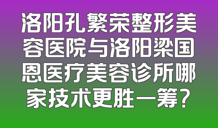 洛阳孔繁荣整形美容医院与洛阳梁国恩医疗美容诊所哪家技术更胜一筹？