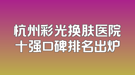 杭州彩光换肤医院十强口碑排名出炉