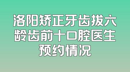 洛阳矫正牙齿拔六龄齿前十口腔医生预约情况