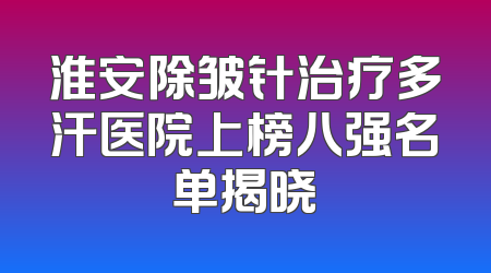 淮安除皱针治疗多汗医院上榜八强名单揭晓