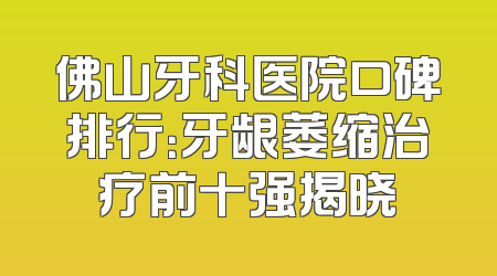 佛山牙科医院口碑排行：牙龈萎缩治疗前十强揭晓