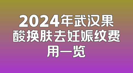 2024年武汉果酸换肤去妊娠纹费用一览