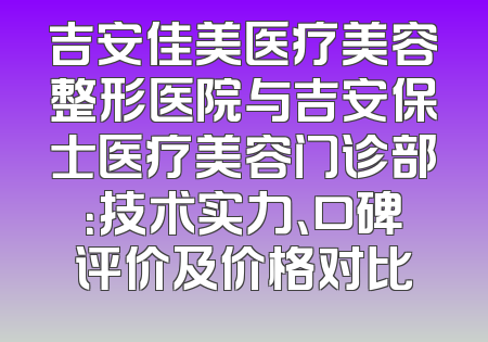 吉安佳美医疗美容整形医院与吉安保士医疗美容门诊部：技术实力、口碑评价及价格对比