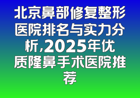 北京鼻部修复整形医院排名与实力分析，2025年优质隆鼻手术医院推荐