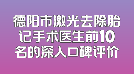 德阳市激光去除胎记手术医生前10名的深入口碑评价