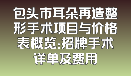 包头市耳朵再造整形手术项目与价格表概览：招牌手术详单及费用