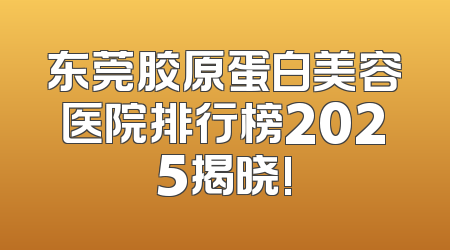 东莞胶原蛋白美容医院排行榜2025揭晓!