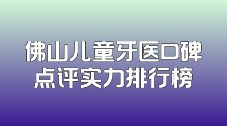 佛山儿童牙医口碑点评实力排行榜
