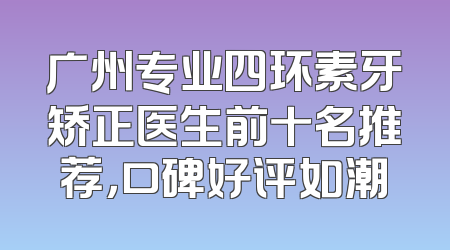 广州专业四环素牙矫正医生前十名推荐，口碑好评如潮
