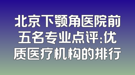 北京下颚角医院前五名专业点评：优质医疗机构的排行