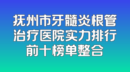抚州市牙髓炎根管治疗医院实力排行前十榜单整合