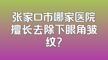 张家口市哪家医院擅长去除下眼角皱纹？