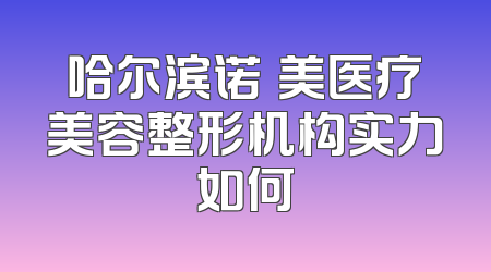哈尔滨诺嬄美医疗美容整形机构实力如何