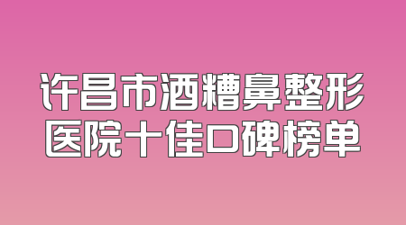 许昌市酒糟鼻整形医院十佳口碑榜单